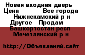 Новая входная дверь › Цена ­ 4 000 - Все города, Нижнекамский р-н Другое » Продам   . Башкортостан респ.,Мечетлинский р-н